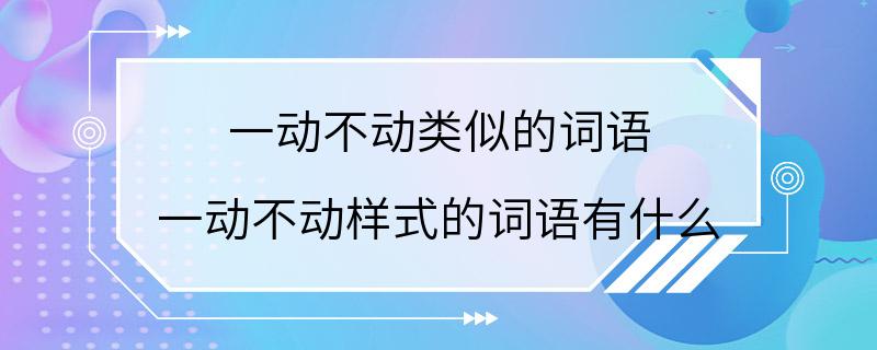 一动不动类似的词语 一动不动样式的词语有什么