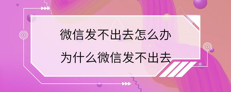 微信发不出去怎么办 为什么微信发不出去