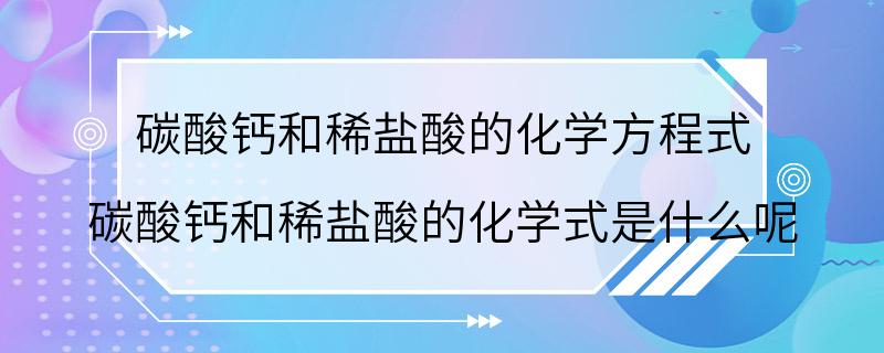 碳酸钙和稀盐酸的化学方程式 碳酸钙和稀盐酸的化学式是什么呢