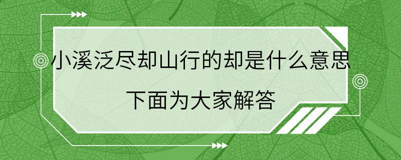 小溪泛尽却山行的却是什么意思 下面为大家解答