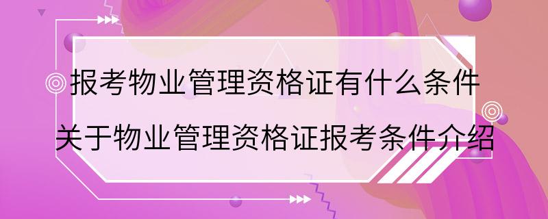 报考物业管理资格证有什么条件 关于物业管理资格证报考条件介绍