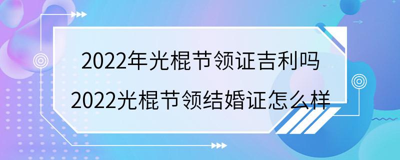 2022年光棍节领证吉利吗 2022光棍节领结婚证怎么样