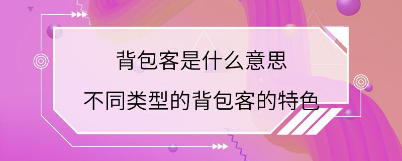 背包客是什么意思 不同类型的背包客的特色