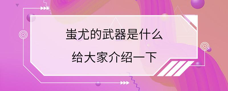 蚩尤的武器是什么 给大家介绍一下