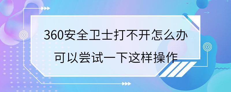 360安全卫士打不开怎么办 可以尝试一下这样操作