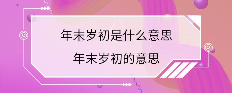 年末岁初是什么意思 年末岁初的意思