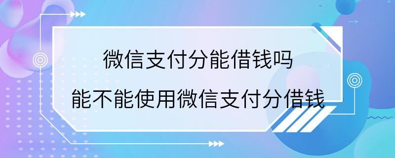 微信支付分能借钱吗 能不能使用微信支付分借钱