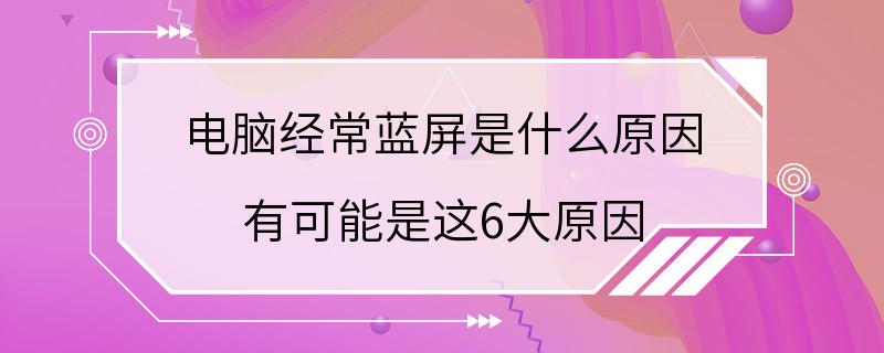 电脑经常蓝屏是什么原因 有可能是这6大原因