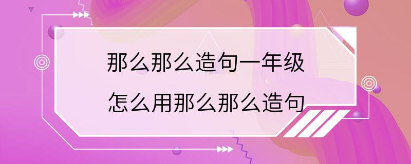 那么那么造句一年级 怎么用那么那么造句