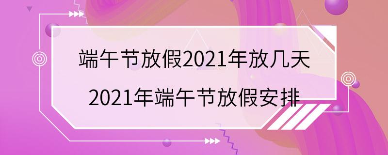 端午节放假2021年放几天 2021年端午节放假安排