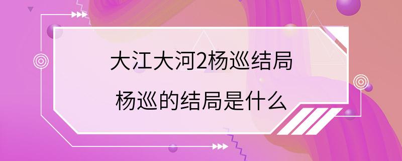 大江大河2杨巡结局 杨巡的结局是什么