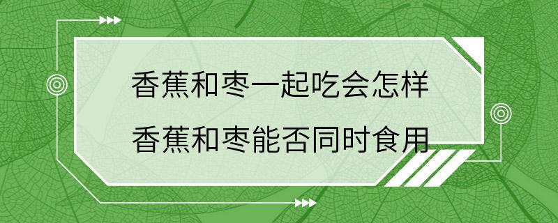 香蕉和枣一起吃会怎样 香蕉和枣能否同时食用