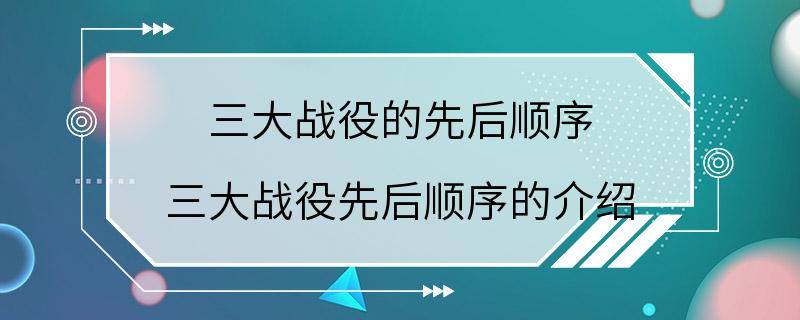 三大战役的先后顺序 三大战役先后顺序的介绍