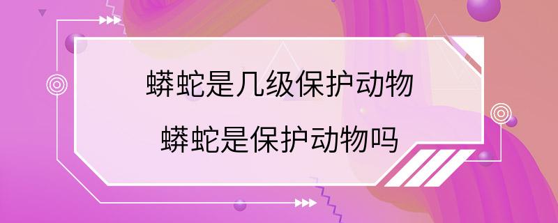 蟒蛇是几级保护动物 蟒蛇是保护动物吗