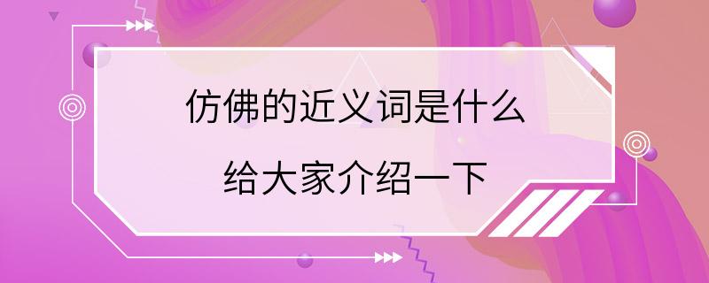 仿佛的近义词是什么 给大家介绍一下