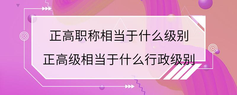 正高职称相当于什么级别 正高级相当于什么行政级别