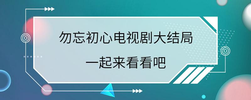 勿忘初心电视剧大结局 一起来看看吧