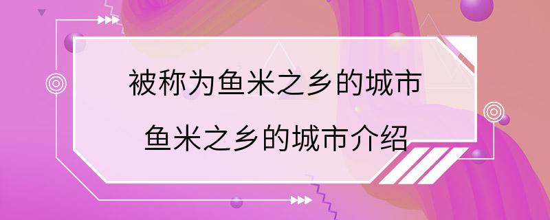 被称为鱼米之乡的城市 鱼米之乡的城市介绍