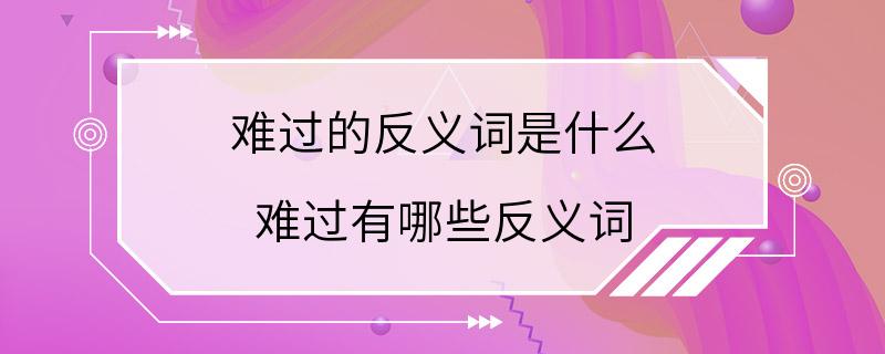 难过的反义词是什么 难过有哪些反义词