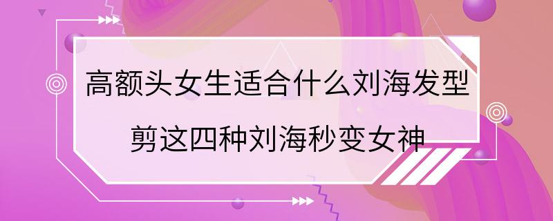 高额头女生适合什么刘海发型 剪这四种刘海秒变女神