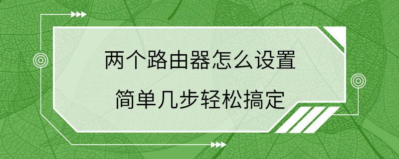 两个路由器怎么设置 简单几步轻松搞定