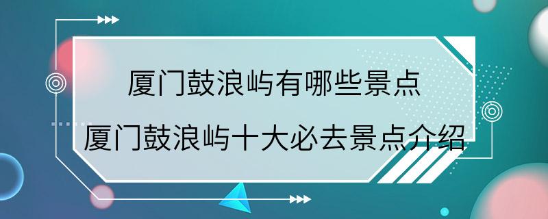 厦门鼓浪屿有哪些景点 厦门鼓浪屿十大必去景点介绍