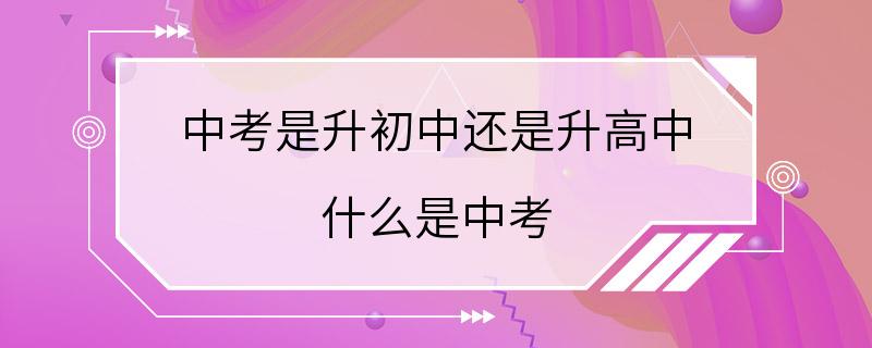 中考是升初中还是升高中 什么是中考