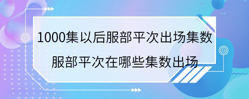 1000集以后服部平次出场集数 服部平次在哪些集数出场