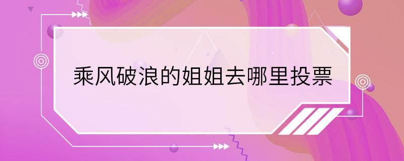 乘风破浪的姐姐去哪里投票