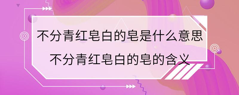 不分青红皂白的皂是什么意思 不分青红皂白的皂的含义