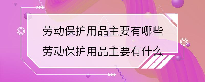 劳动保护用品主要有哪些 劳动保护用品主要有什么