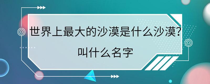 世界上最大的沙漠是什么沙漠？ 叫什么名字