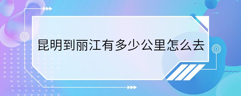 昆明到丽江有多少公里怎么去