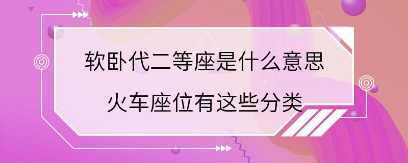 软卧代二等座是什么意思 火车座位有这些分类