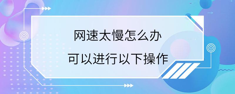 网速太慢怎么办 可以进行以下操作