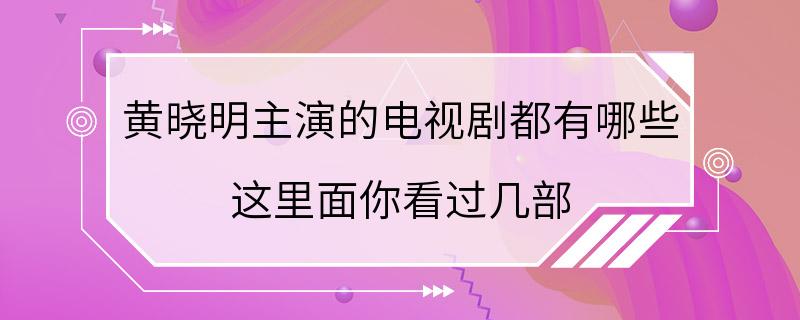 黄晓明主演的电视剧都有哪些 这里面你看过几部