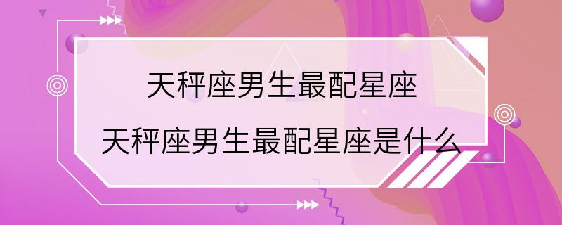 天秤座男生最配星座 天秤座男生最配星座是什么