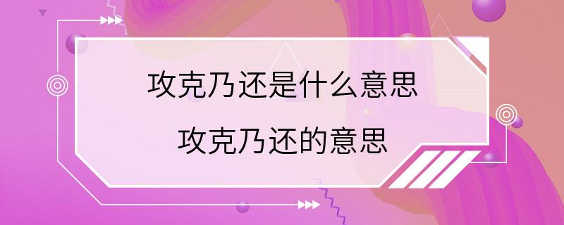 攻克乃还是什么意思 攻克乃还的意思