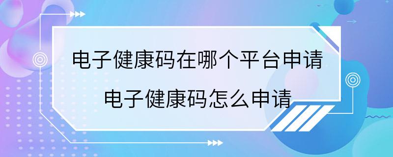 电子健康码在哪个平台申请 电子健康码怎么申请