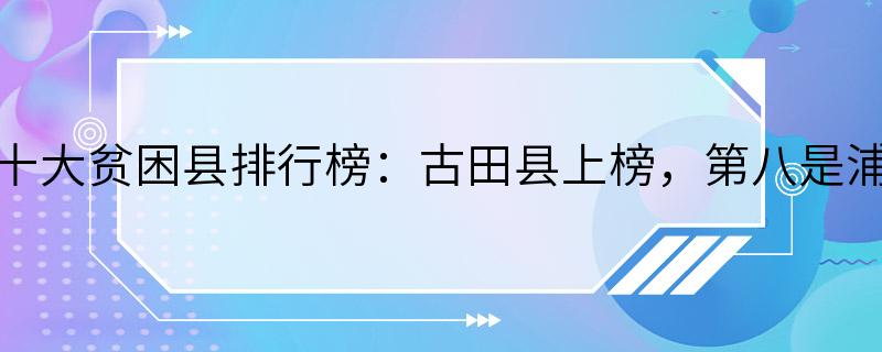 福建十大贫困县排行榜：古田县上榜，第八是浦城县