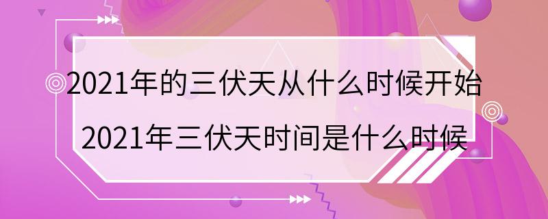 2021年的三伏天从什么时候开始 2021年三伏天时间是什么时候