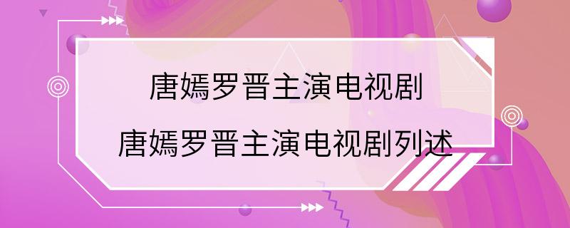 唐嫣罗晋主演电视剧 唐嫣罗晋主演电视剧列述