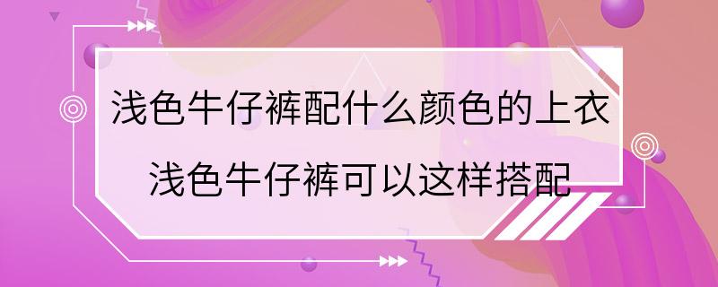 浅色牛仔裤配什么颜色的上衣 浅色牛仔裤可以这样搭配