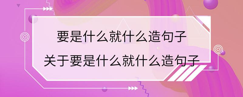 要是什么就什么造句子 关于要是什么就什么造句子