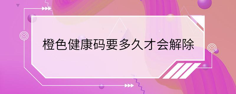 橙色健康码要多久才会解除