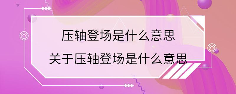 压轴登场是什么意思 关于压轴登场是什么意思