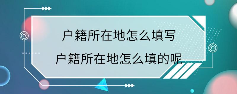 户籍所在地怎么填写 户籍所在地怎么填的呢