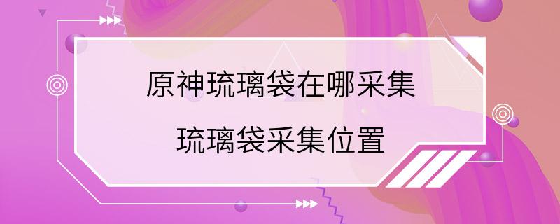 原神琉璃袋在哪采集 琉璃袋采集位置