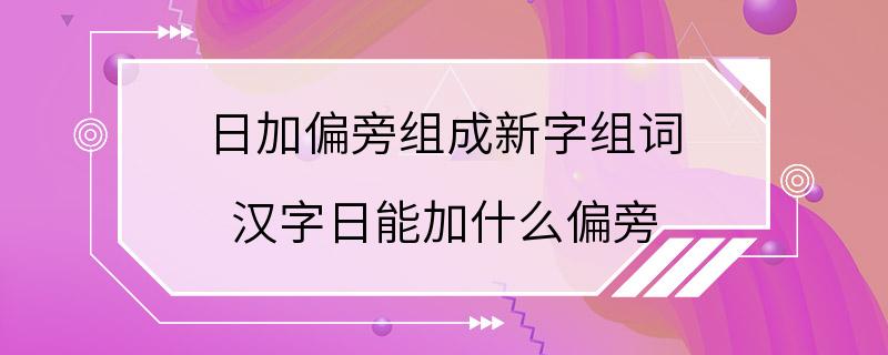 日加偏旁组成新字组词 汉字日能加什么偏旁