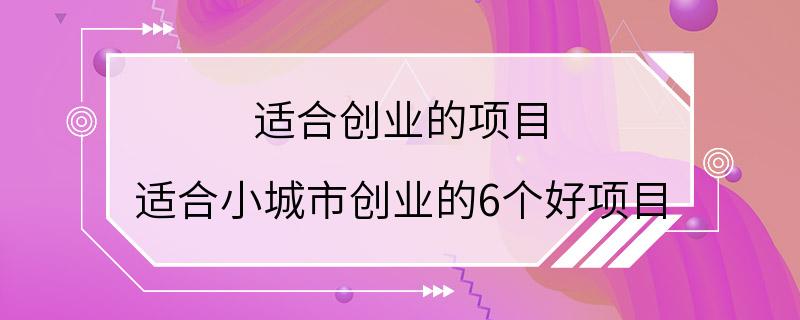 适合创业的项目 适合小城市创业的6个好项目